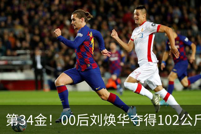 第34金！00后刘焕华夺得102公斤级金牌